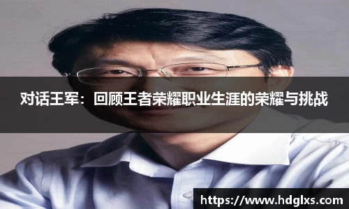 对话王军:回顾王者荣耀职业生涯的荣耀与挑战