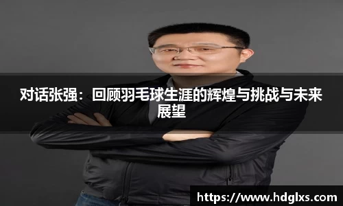 对话张强:回顾羽毛球生涯的辉煌与挑战与未来展望